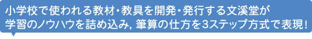 小学校で使われる教材・教具を開発・発行する文溪堂が学習のノウハウを詰め込み，筆算の仕方を３ステップ方式で表現！