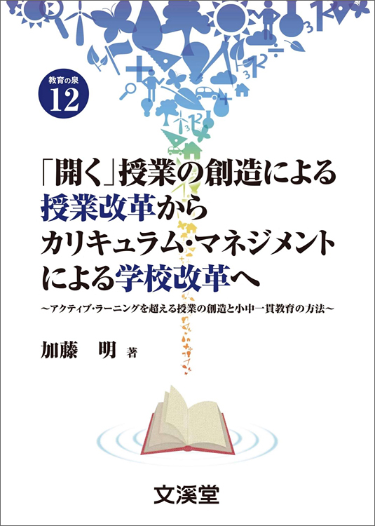 「開く」授業の創造による授業改革からカリキュラム・マネジメントによる学校改革へ～アクティブ・ラーニングを超える授業の創造と小中一貫教育の方法～