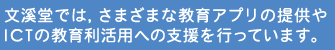 文溪堂では，さまざまな教育アプリの提供やICTの教育利活用への支援を行っています。