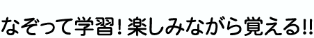 なぞって学習！楽しみながら覚える！！