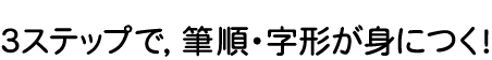 3ステップで，筆順・字形が身につく！