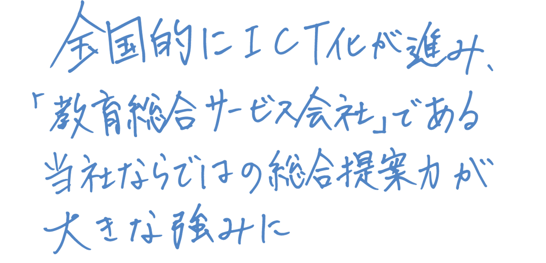 全国的にICT化が進み、「教育総合サービス会社」である当社ならではの総合提案力が大きな強みに